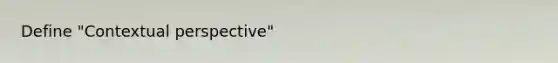 Define "Contextual perspective"