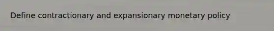 Define contractionary and expansionary monetary policy