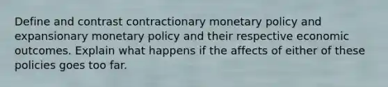 Define and contrast contractionary monetary policy and expansionary monetary policy and their respective economic outcomes. Explain what happens if the affects of either of these policies goes too far.