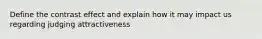 Define the contrast effect and explain how it may impact us regarding judging attractiveness