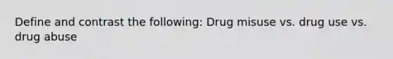 Define and contrast the following: Drug misuse vs. drug use vs. drug abuse