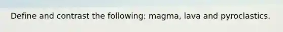 Define and contrast the following: magma, lava and pyroclastics.