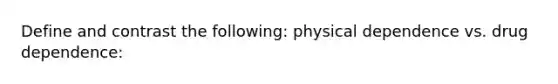 Define and contrast the following: physical dependence vs. drug dependence: