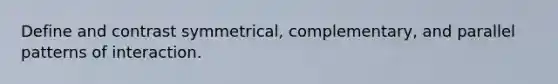 Define and contrast symmetrical, complementary, and parallel patterns of interaction.