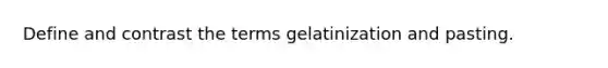 Define and contrast the terms gelatinization and pasting.