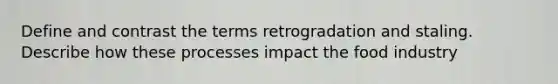 Define and contrast the terms retrogradation and staling. Describe how these processes impact the food industry