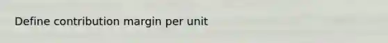 Define contribution margin per unit