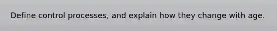 Define control processes, and explain how they change with age.