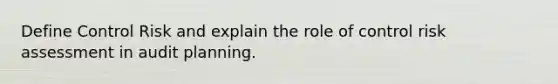 Define Control Risk and explain the role of control risk assessment in audit planning.