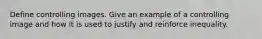 Define controlling images. Give an example of a controlling image and how it is used to justify and reinforce inequality.