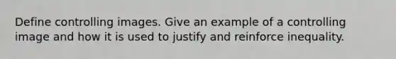 Define controlling images. Give an example of a controlling image and how it is used to justify and reinforce inequality.