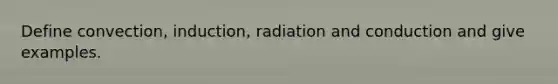 Define convection, induction, radiation and conduction and give examples.