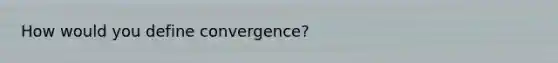 How would you define​ convergence?