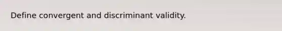 Define convergent and discriminant validity.