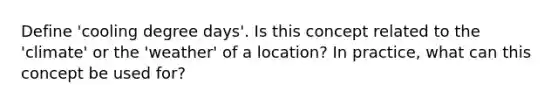 Define 'cooling degree days'. Is this concept related to the 'climate' or the 'weather' of a location? In practice, what can this concept be used for?