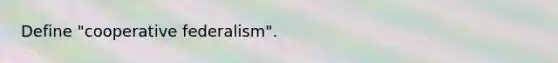 Define "cooperative federalism".