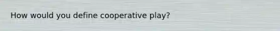 How would you define cooperative play?