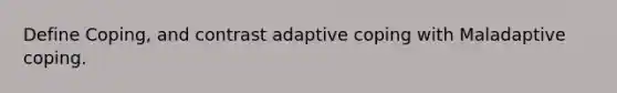 Define Coping, and contrast adaptive coping with Maladaptive coping.