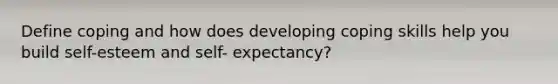 Define coping and how does developing coping skills help you build self-esteem and self- expectancy?