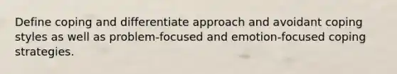 Define coping and differentiate approach and avoidant coping styles as well as problem-focused and emotion-focused coping strategies.