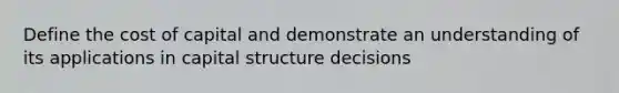 Define the cost of capital and demonstrate an understanding of its applications in capital structure decisions