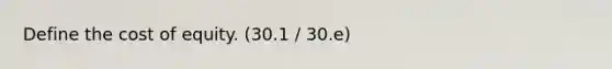Define the cost of equity. (30.1 / 30.e)