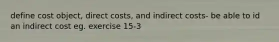 define cost object, direct costs, and indirect costs- be able to id an indirect cost eg. exercise 15-3