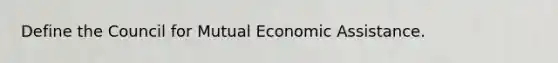 Define the Council for Mutual Economic Assistance.