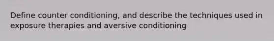 Define counter conditioning, and describe the techniques used in exposure therapies and aversive conditioning