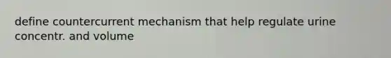 define countercurrent mechanism that help regulate urine concentr. and volume