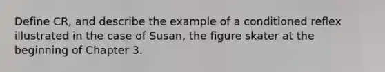 Define CR, and describe the example of a conditioned reflex illustrated in the case of Susan, the figure skater at the beginning of Chapter 3.