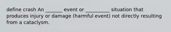 define crash An _______ event or __________ situation that produces injury or damage (harmful event) not directly resulting from a cataclysm.