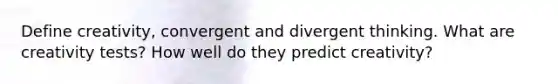 Define creativity, convergent and divergent thinking. What are creativity tests? How well do they predict creativity?