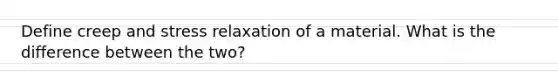 Define creep and stress relaxation of a material. What is the difference between the two?