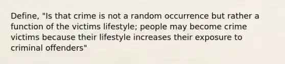 Define, "Is that crime is not a random occurrence but rather a function of the victims lifestyle; people may become crime victims because their lifestyle increases their exposure to criminal offenders"