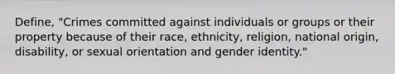 Define, "Crimes committed against individuals or groups or their property because of their race, ethnicity, religion, national origin, disability, or sexual orientation and gender identity."