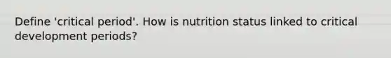 Define 'critical period'. How is nutrition status linked to critical development periods?