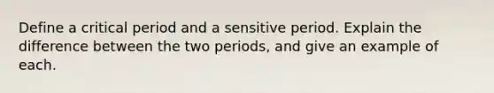 Define a critical period and a sensitive period. Explain the difference between the two periods, and give an example of each.