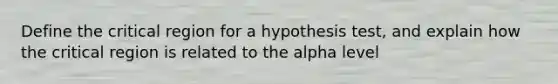 Define the critical region for a hypothesis test, and explain how the critical region is related to the alpha level