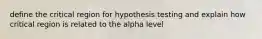 define the critical region for hypothesis testing and explain how critical region is related to the alpha level