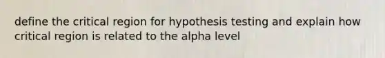 define the critical region for hypothesis testing and explain how critical region is related to the alpha level