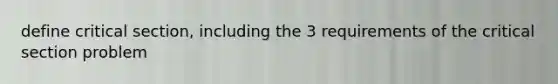 define critical section, including the 3 requirements of the critical section problem