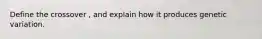 Define the crossover , and explain how it produces genetic variation.