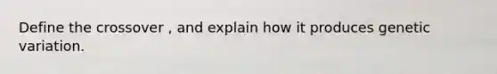 Define the crossover , and explain how it produces genetic variation.