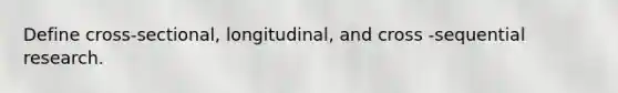 Define cross-sectional, longitudinal, and cross -sequential research.