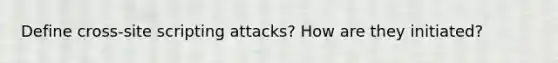 Define cross-site scripting attacks? How are they initiated?