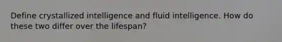 Define crystallized intelligence and fluid intelligence. How do these two differ over the lifespan?