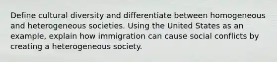 Define cultural diversity and differentiate between homogeneous and heterogeneous societies. Using the United States as an example, explain how immigration can cause social conflicts by creating a heterogeneous society.