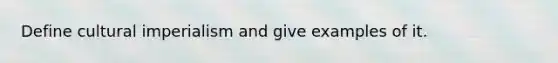 Define cultural imperialism and give examples of it.