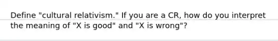 Define "cultural relativism." If you are a CR, how do you interpret the meaning of "X is good" and "X is wrong"?